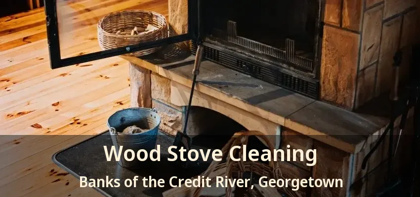 Wood Stove Cleaning Banks of the Credit River, Georgetown - ON
